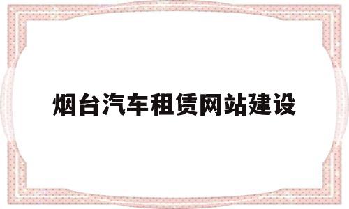 烟台汽车租赁网站建设(烟台汽车租赁有限公司电话),烟台汽车租赁网站建设(烟台汽车租赁有限公司电话),烟台汽车租赁网站建设,信息,百度,模板,第1张