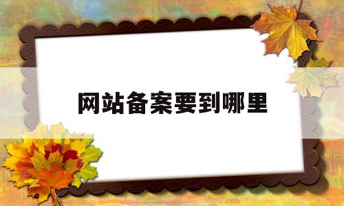 网站备案要到哪里(网站备案要到哪里去),网站备案要到哪里(网站备案要到哪里去),网站备案要到哪里,信息,百度,企业网站,第1张