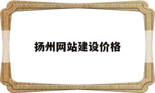 扬州网站建设价格(扬州网站建设价格信息),扬州网站建设价格(扬州网站建设价格信息),扬州网站建设价格,信息,文章,视频,第1张