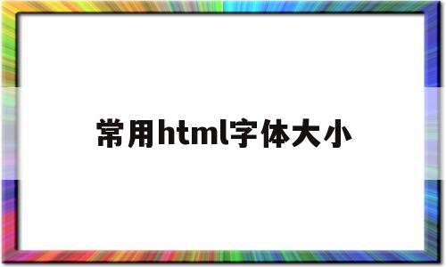 常用html字体大小(html字体大小代码大全),常用html字体大小(html字体大小代码大全),常用html字体大小,信息,浏览器,html,第1张