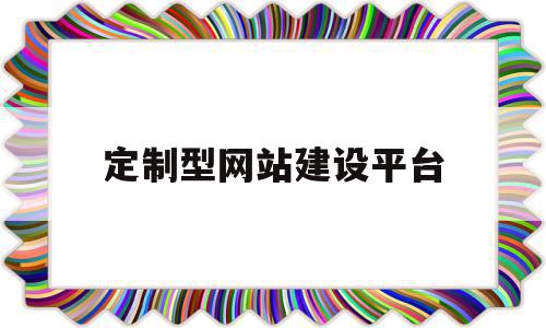 定制型网站建设平台(定制型网站建设平台是什么)