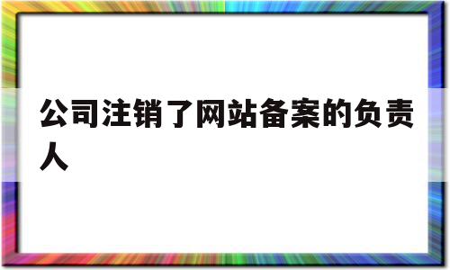 公司注销了网站备案的负责人(公司注销了网站备案的负责人怎么处理),公司注销了网站备案的负责人(公司注销了网站备案的负责人怎么处理),公司注销了网站备案的负责人,信息,科技,免费,第1张