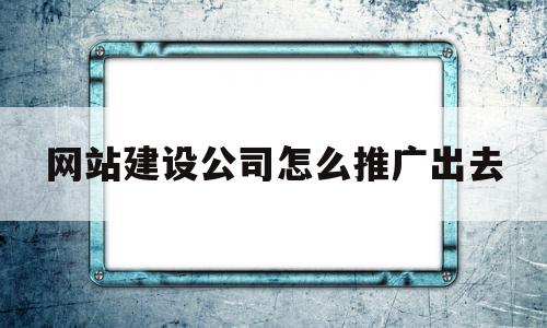 网站建设公司怎么推广出去(网站搭建公司在哪里推广自己的产品),网站建设公司怎么推广出去(网站搭建公司在哪里推广自己的产品),网站建设公司怎么推广出去,信息,文章,百度,第1张