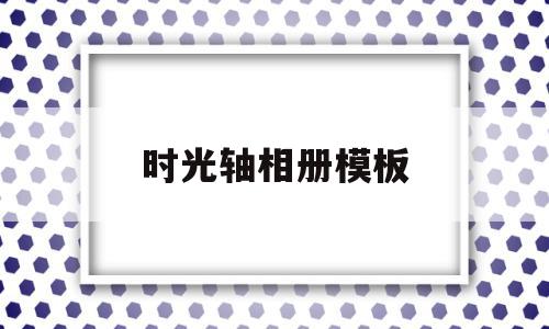 时光轴相册模板(时光轴相册怎么做),时光轴相册模板(时光轴相册怎么做),时光轴相册模板,信息,视频,模板,第1张