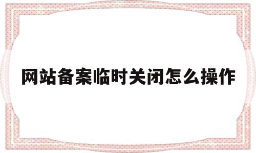 网站备案临时关闭怎么操作(网站备案临时关闭怎么操作的),网站备案临时关闭怎么操作(网站备案临时关闭怎么操作的),网站备案临时关闭怎么操作,高级,网站设计,域名绑定,第1张