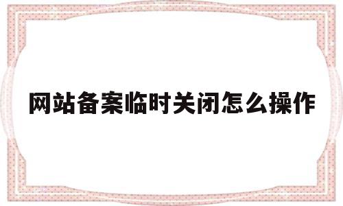 网站备案临时关闭怎么操作(网站备案临时关闭怎么操作的)