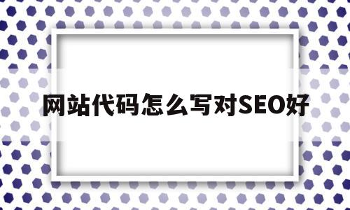 网站代码怎么写对SEO好的简单介绍,网站代码怎么写对SEO好的简单介绍,网站代码怎么写对SEO好,文章,模板,营销,第1张