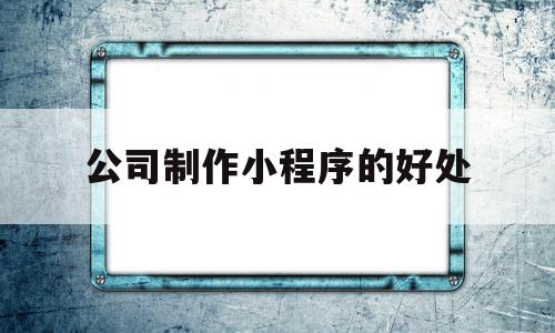 公司制作小程序的好处(公司制作小程序的好处与坏处),公司制作小程序的好处(公司制作小程序的好处与坏处),公司制作小程序的好处,微信,APP,营销,第1张