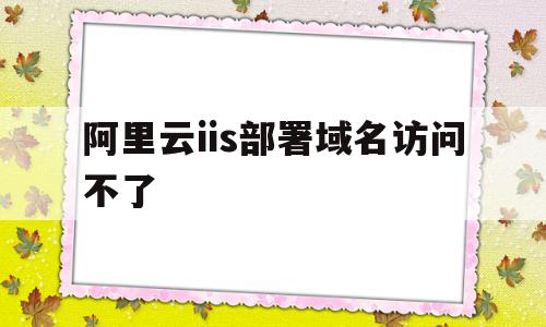 阿里云iis部署域名访问不了(阿里云iis部署域名访问不了怎么办),阿里云iis部署域名访问不了(阿里云iis部署域名访问不了怎么办),阿里云iis部署域名访问不了,文章,浏览器,html,第1张