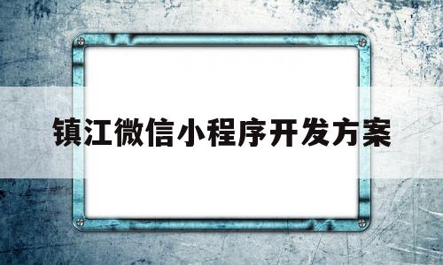 镇江微信小程序开发方案(镇江微信小程序开发方案公示),镇江微信小程序开发方案(镇江微信小程序开发方案公示),镇江微信小程序开发方案,信息,模板,微信,第1张