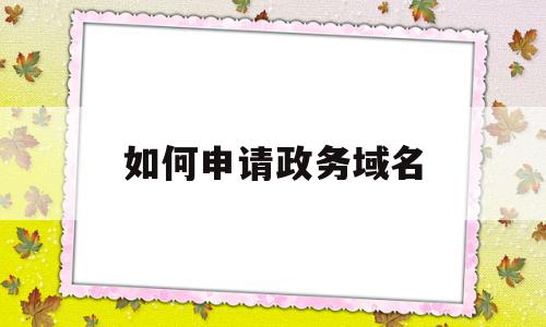 如何申请政务域名(如何申请一个网站域名),如何申请政务域名(如何申请一个网站域名),如何申请政务域名,域名注册,相关资料,网站域名,第1张