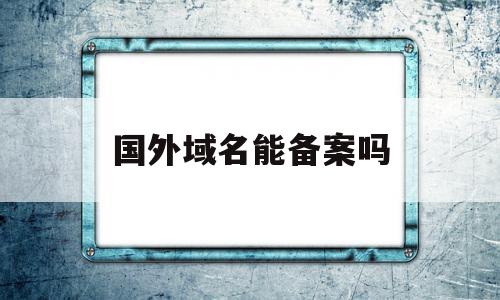 国外域名能备案吗(国外注册的域名如何在国内备案),国外域名能备案吗(国外注册的域名如何在国内备案),国外域名能备案吗,信息,文章,免费,第1张