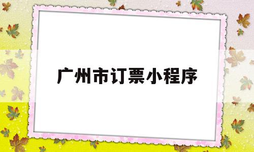 广州市订票小程序(广州市订票小程序怎么退票),广州市订票小程序(广州市订票小程序怎么退票),广州市订票小程序,信息,微信,APP,第1张