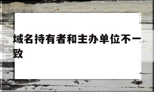 域名持有者和主办单位不一致(域名持有者和主办单位不一致怎么处理),域名持有者和主办单位不一致(域名持有者和主办单位不一致怎么处理),域名持有者和主办单位不一致,信息,模板,账号,第1张