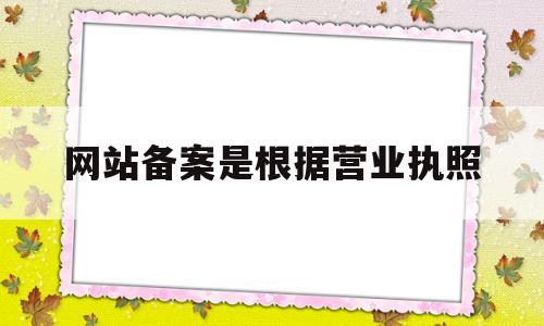 网站备案是根据营业执照(网站备案是根据营业执照办理吗),网站备案是根据营业执照(网站备案是根据营业执照办理吗),网站备案是根据营业执照,信息,免费,投资,第1张