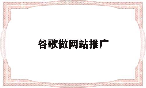 谷歌做网站推广(网站怎么做谷歌推广),谷歌做网站推广(网站怎么做谷歌推广),谷歌做网站推广,信息,文章,百度,第1张
