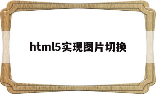 html5实现图片切换(html如何设置图片切换)