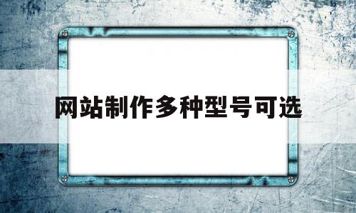 网站制作多种型号可选(网站制作多种型号可选什么),网站制作多种型号可选(网站制作多种型号可选什么),网站制作多种型号可选,信息,视频,模板,第1张