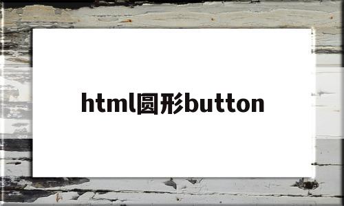 html圆形button的简单介绍,html圆形button的简单介绍,html圆形button,信息,浏览器,html,第1张
