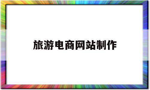 旅游电商网站制作(旅游电子商务网站开发流程),旅游电商网站制作(旅游电子商务网站开发流程),旅游电商网站制作,信息,百度,模板,第1张
