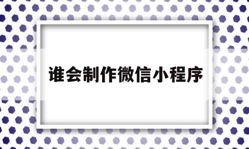 谁会制作微信小程序(谁会制作微信小程序呢),谁会制作微信小程序(谁会制作微信小程序呢),谁会制作微信小程序,信息,模板,账号,第1张