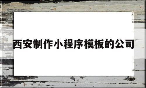 西安制作小程序模板的公司(西安制作小程序模板的公司是哪家),西安制作小程序模板的公司(西安制作小程序模板的公司是哪家),西安制作小程序模板的公司,信息,百度,模板,第1张