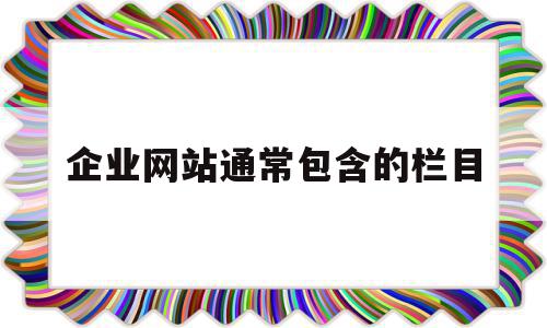 企业网站通常包含的栏目(企业网站都应该包含哪些内容),企业网站通常包含的栏目(企业网站都应该包含哪些内容),企业网站通常包含的栏目,信息,文章,营销,第1张
