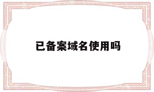 已备案域名使用吗(已备案域名备案多久会掉),已备案域名使用吗(已备案域名备案多久会掉),已备案域名使用吗,信息,免费,域名注册,第1张