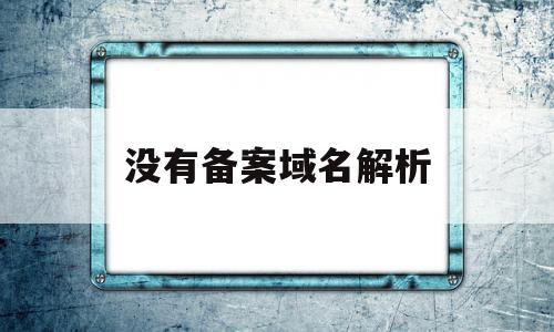 没有备案域名解析(域名解析需要备案才能使用吗)