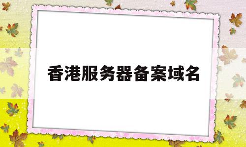 香港服务器备案域名(香港服务器备案域名怎么填),香港服务器备案域名(香港服务器备案域名怎么填),香港服务器备案域名,信息,企业网站,虚拟主机,第1张