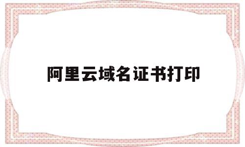 阿里云域名证书打印(阿里云免费域名证书永久免费吗),阿里云域名证书打印(阿里云免费域名证书永久免费吗),阿里云域名证书打印,信息,文章,视频,第1张
