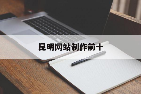 昆明网站制作前十(昆明专业网站制作公司),昆明网站制作前十(昆明专业网站制作公司),昆明网站制作前十,信息,文章,百度,第1张