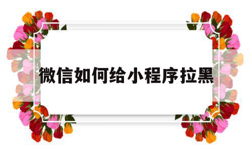 微信如何给小程序拉黑(微信小程序如何拉黑某个用户),微信如何给小程序拉黑(微信小程序如何拉黑某个用户),微信如何给小程序拉黑,信息,百度,微信,第1张