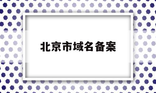 北京市域名备案(北京市域名备案查询),北京市域名备案(北京市域名备案查询),北京市域名备案,信息,视频,模板,第1张