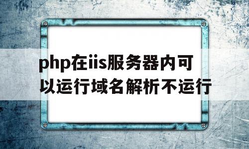 包含php在iis服务器内可以运行域名解析不运行的词条,包含php在iis服务器内可以运行域名解析不运行的词条,php在iis服务器内可以运行域名解析不运行,信息,视频,伪静态,第1张