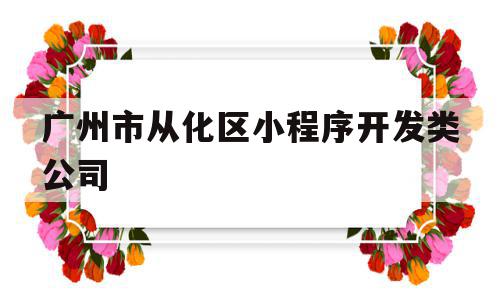广州市从化区小程序开发类公司(广州市从化区小程序开发类公司排名),广州市从化区小程序开发类公司(广州市从化区小程序开发类公司排名),广州市从化区小程序开发类公司,信息,模板,微信,第1张