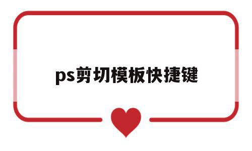 ps剪切模板快捷键(ps剪切模板快捷键是哪个)