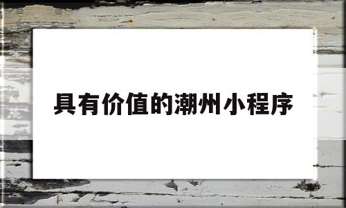 具有价值的潮州小程序(潮州小吃有哪些好吃的?),具有价值的潮州小程序(潮州小吃有哪些好吃的?),具有价值的潮州小程序,信息,微信,营销,第1张