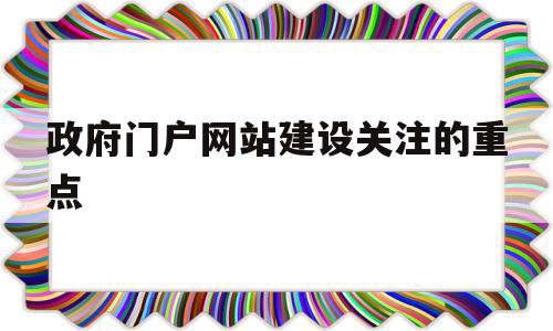 政府门户网站建设关注的重点(政府门户网站建设的内容有哪些方面)