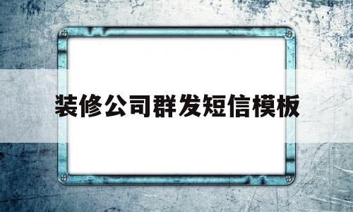 装修公司群发短信模板(装修公司群发短信模板范本)