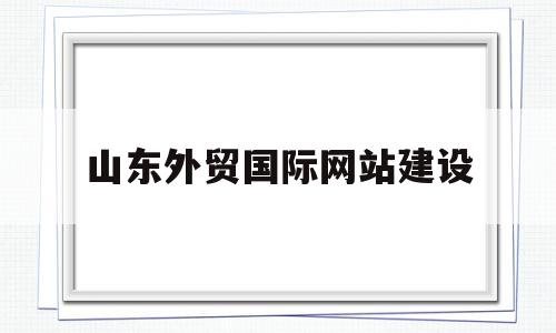 山东外贸国际网站建设(山东外贸职业技术学院官网),山东外贸国际网站建设(山东外贸职业技术学院官网),山东外贸国际网站建设,营销,浏览器,网站建设,第1张