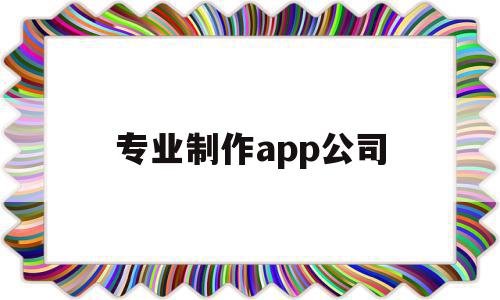 专业制作app公司(专业制作app公司哪家好),专业制作app公司(专业制作app公司哪家好),专业制作app公司,信息,视频,APP,第1张