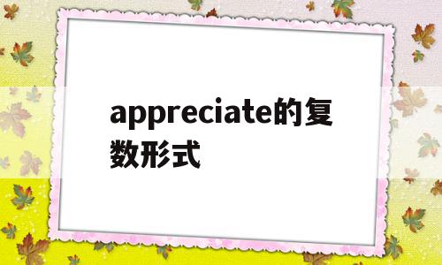 appreciate的复数形式的简单介绍,appreciate的复数形式的简单介绍,appreciate的复数形式,app,第1张