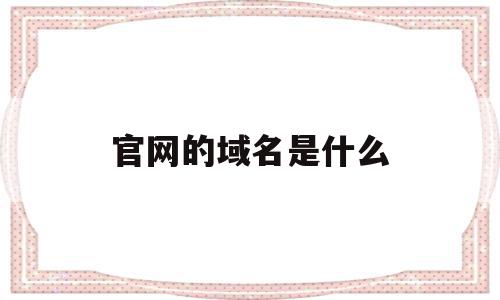 官网的域名是什么(官方网站的域名有哪些),官网的域名是什么(官方网站的域名有哪些),官网的域名是什么,信息,视频,百度,第1张