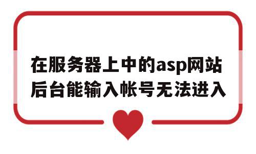 包含在服务器上中的asp网站后台能输入帐号无法进入的词条,包含在服务器上中的asp网站后台能输入帐号无法进入的词条,在服务器上中的asp网站后台能输入帐号无法进入,信息,浏览器,跳转,第1张