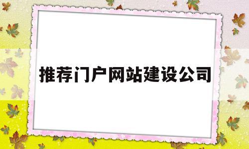 推荐门户网站建设公司(门户网站建设公司有哪些),推荐门户网站建设公司(门户网站建设公司有哪些),推荐门户网站建设公司,百度,模板,营销,第1张