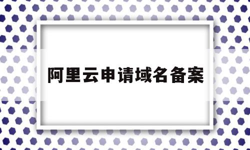 阿里云申请域名备案(阿里云域名备案需要多长时间),阿里云申请域名备案(阿里云域名备案需要多长时间),阿里云申请域名备案,信息,百度,模板,第1张