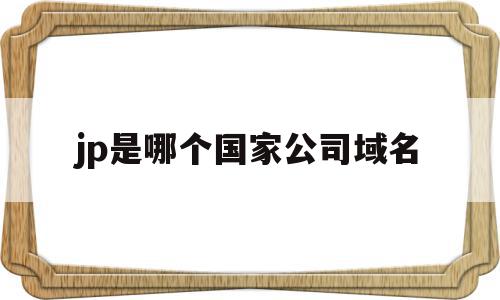 jp是哪个国家公司域名(jp表示什么国家的顶级域名),jp是哪个国家公司域名(jp表示什么国家的顶级域名),jp是哪个国家公司域名,信息,排名,投资,第1张