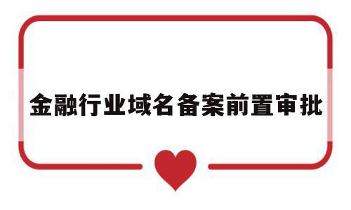 金融行业域名备案前置审批(金融行业域名备案前置审批要多久),金融行业域名备案前置审批(金融行业域名备案前置审批要多久),金融行业域名备案前置审批,域名注册,金融,网站域名,第1张