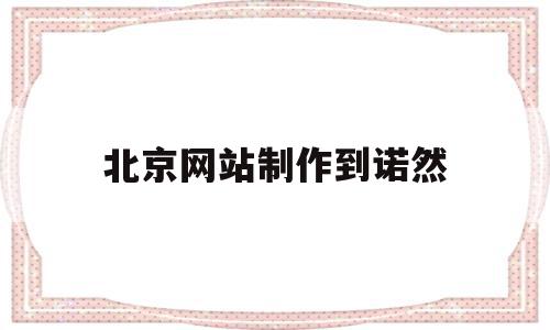 北京网站制作到诺然(北京网站制作公司有哪些),北京网站制作到诺然(北京网站制作公司有哪些),北京网站制作到诺然,信息,排名,网站建设,第1张